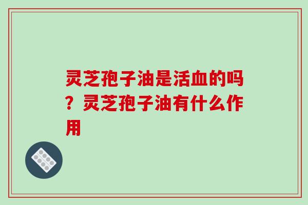 灵芝孢子油是活的吗？灵芝孢子油有什么作用