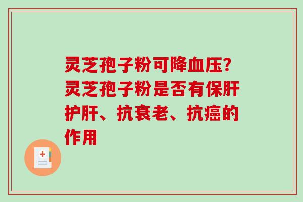 灵芝孢子粉可降?灵芝孢子粉是否有、抗、抗的作用 灵芝孢子粉可降?灵芝孢子粉是否有、抗、抗的作用