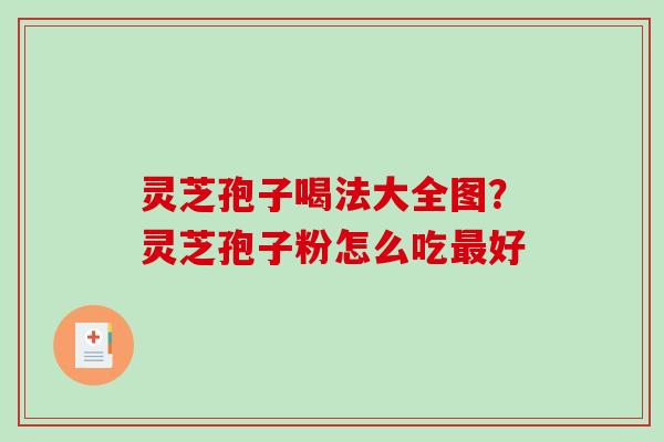 灵芝孢子喝法大全图?灵芝孢子粉怎么吃好 灵芝孢子喝法大全图?灵芝孢子粉怎么吃好