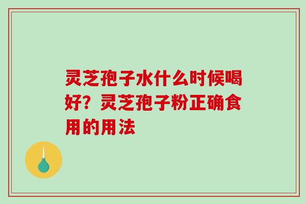 灵芝孢子水什么时候喝好？灵芝孢子粉正确食用的用法