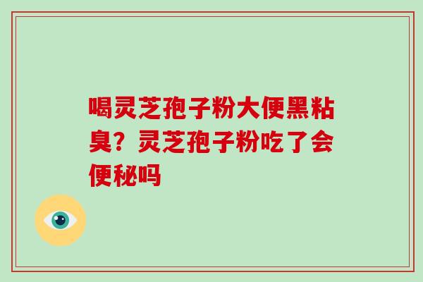 喝灵芝孢子粉大便黑粘臭？灵芝孢子粉吃了会吗