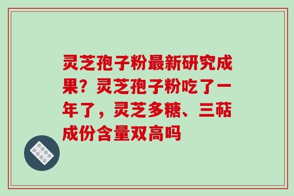 灵芝孢子粉新研究成果?灵芝孢子粉吃了一年了,灵芝多糖、三萜成份含量双高吗 灵芝孢子粉新研究成果?灵芝孢子粉吃了一年了,灵芝多糖、三萜成份含量双高吗