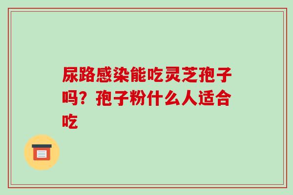 尿路能吃灵芝孢子吗?孢子粉什么人适合吃 尿路能吃灵芝孢子吗?孢子粉什么人适合吃