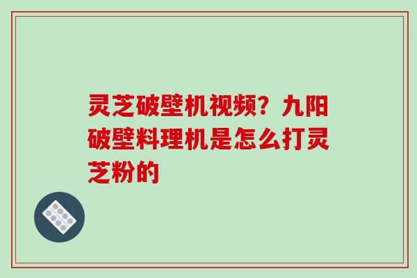 灵芝破壁机视频?九阳破壁料理机是怎么打灵芝粉的 灵芝破壁机视频?九阳破壁料理机是怎么打灵芝粉的