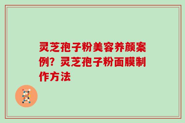灵芝孢子粉美容养颜案例？灵芝孢子粉面膜制作方法