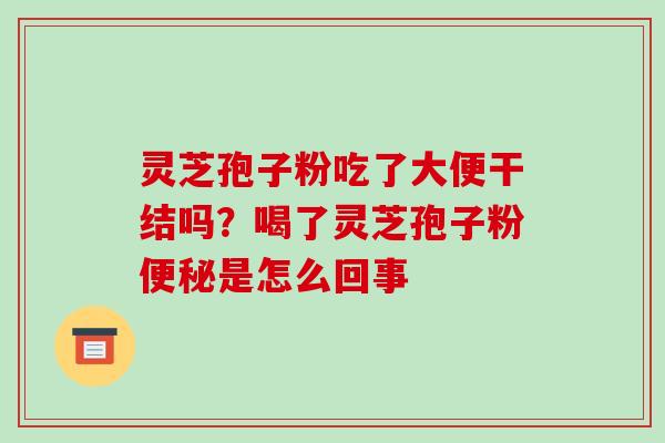 灵芝孢子粉吃了大便干结吗?喝了灵芝孢子粉是怎么回事 灵芝孢子粉吃了大便干结吗?喝了灵芝孢子粉是怎么回事