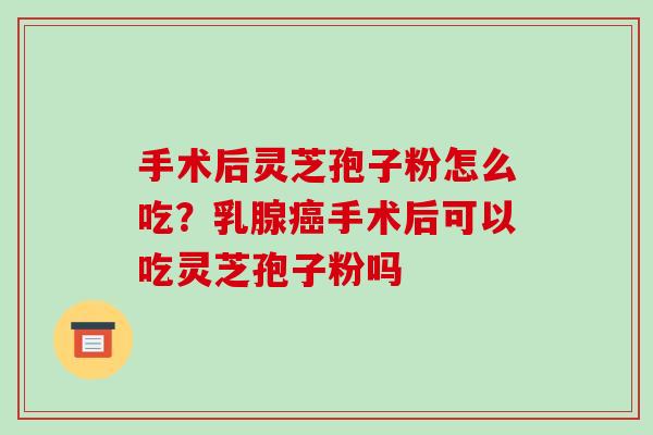 手术后灵芝孢子粉怎么吃？乳腺手术后可以吃灵芝孢子粉吗