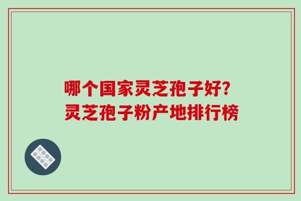 哪个国家灵芝孢子好？灵芝孢子粉产地排行榜