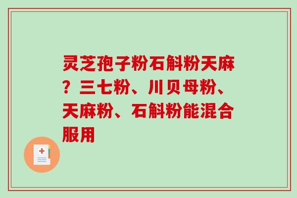 灵芝孢子粉石斛粉天麻？三七粉、川贝母粉、天麻粉、石斛粉能混合服用