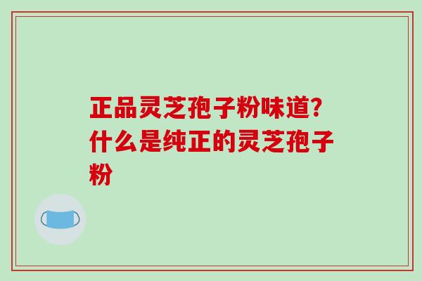 正品灵芝孢子粉味道?什么是纯正的灵芝孢子粉 正品灵芝孢子粉味道?什么是纯正的灵芝孢子粉