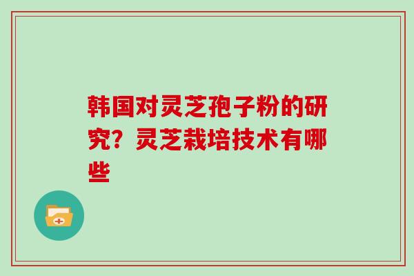 韩国对灵芝孢子粉的研究?灵芝栽培技术有哪些 韩国对灵芝孢子粉的研究?灵芝栽培技术有哪些