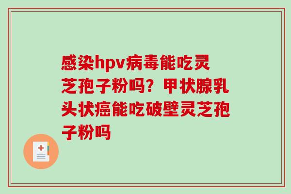 hpv能吃灵芝孢子粉吗？乳头状能吃破壁灵芝孢子粉吗