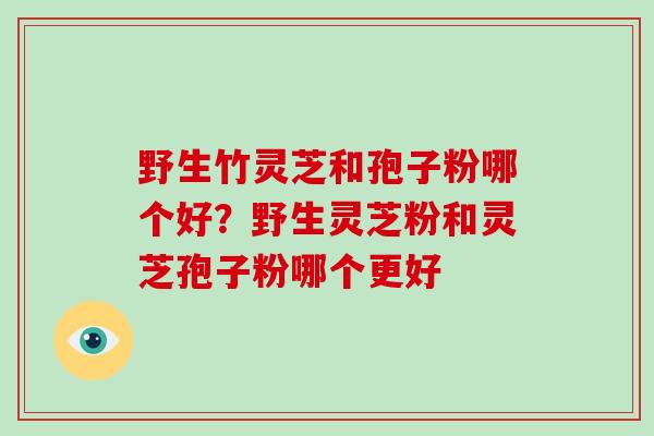 野生竹灵芝和孢子粉哪个好?野生灵芝粉和灵芝孢子粉哪个更好 野生竹灵芝和孢子粉哪个好?野生灵芝粉和灵芝孢子粉哪个更好