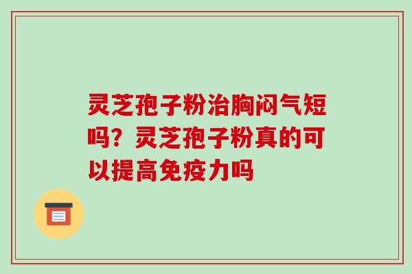 灵芝孢子粉胸闷气短吗？灵芝孢子粉真的可以提高免疫力吗