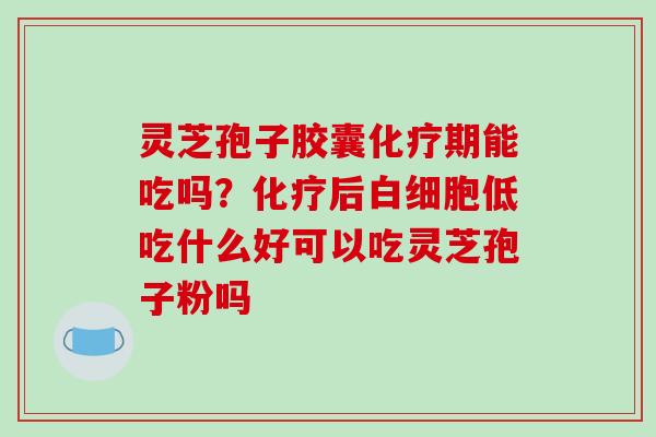 灵芝孢子胶囊期能吃吗?后低吃什么好可以吃灵芝孢子粉吗 灵芝孢子胶囊期能吃吗?后低吃什么好可以吃灵芝孢子粉吗