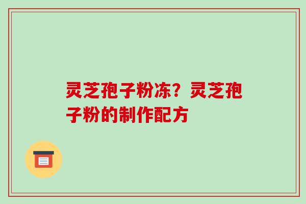 灵芝孢子粉冻?灵芝孢子粉的制作配方 灵芝孢子粉冻?灵芝孢子粉的制作配方