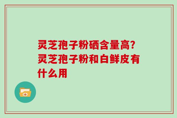 灵芝孢子粉硒含量高？灵芝孢子粉和白鲜皮有什么用