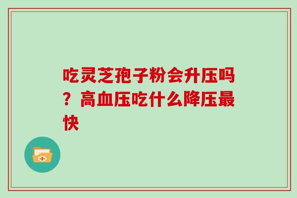 吃灵芝孢子粉会升压吗？高吃什么快
