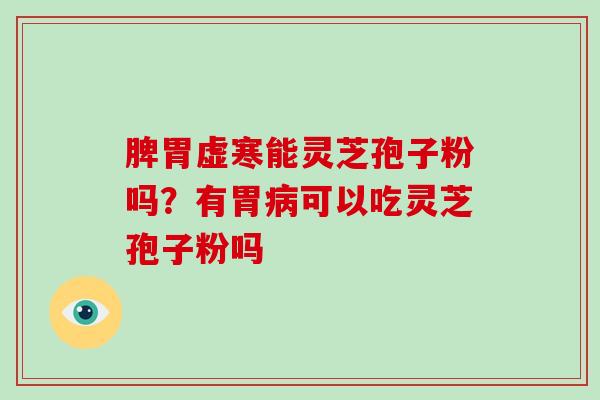 脾胃虚寒能灵芝孢子粉吗?有胃可以吃灵芝孢子粉吗 脾胃虚寒能灵芝孢子粉吗?有胃可以吃灵芝孢子粉吗