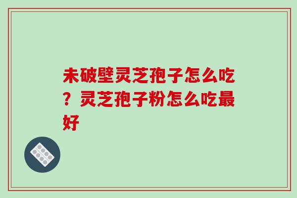 未破壁灵芝孢子怎么吃?灵芝孢子粉怎么吃好 未破壁灵芝孢子怎么吃?灵芝孢子粉怎么吃好