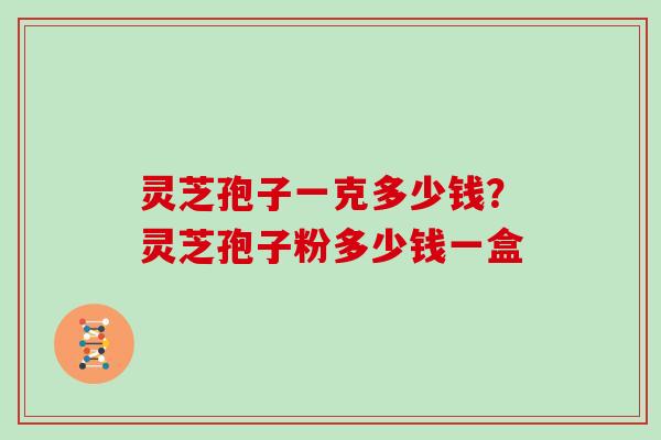 灵芝孢子一克多少钱？灵芝孢子粉多少钱一盒