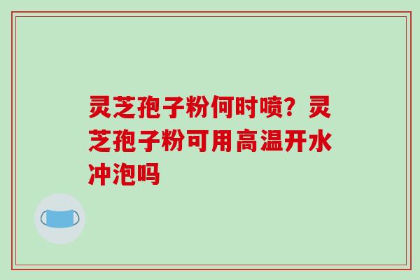 灵芝孢子粉何时喷？灵芝孢子粉可用高温开水冲泡吗