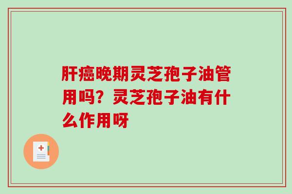 晚期灵芝孢子油管用吗?灵芝孢子油有什么作用呀 晚期灵芝孢子油管用吗?灵芝孢子油有什么作用呀