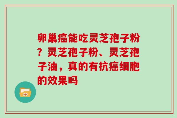 卵巢能吃灵芝孢子粉?灵芝孢子粉、灵芝孢子油,真的有抗细胞的效果吗 卵巢能吃灵芝孢子粉?灵芝孢子粉、灵芝孢子油,真的有抗细胞的效果吗