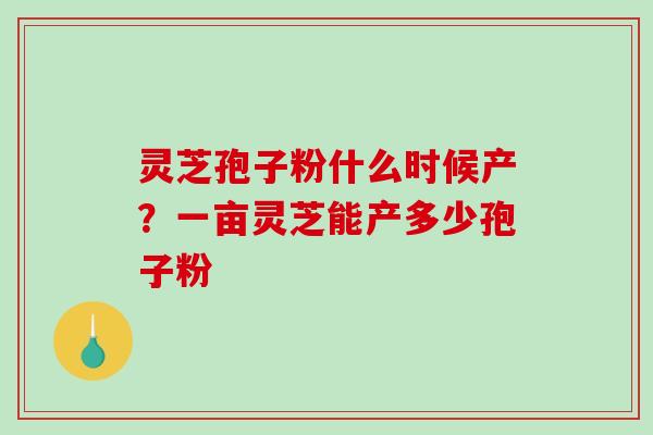 灵芝孢子粉什么时候产？一亩灵芝能产多少孢子粉