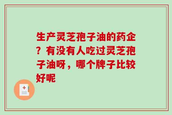 生产灵芝孢子油的药企?有没有人吃过灵芝孢子油呀,哪个牌子比较好呢 生产灵芝孢子油的药企?有没有人吃过灵芝孢子油呀,哪个牌子比较好呢