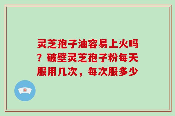灵芝孢子油容易上火吗?破壁灵芝孢子粉每天服用几次,每次服多少 灵芝孢子油容易上火吗?破壁灵芝孢子粉每天服用几次,每次服多少