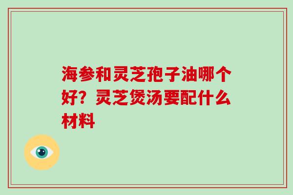 海参和灵芝孢子油哪个好？灵芝煲汤要配什么材料