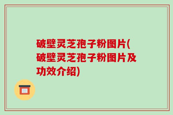 破壁灵芝孢子粉图片(破壁灵芝孢子粉图片及功效介绍)