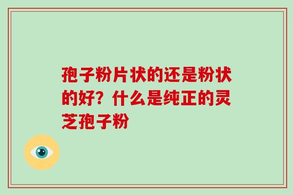 孢子粉片状的还是粉状的好？什么是纯正的灵芝孢子粉
