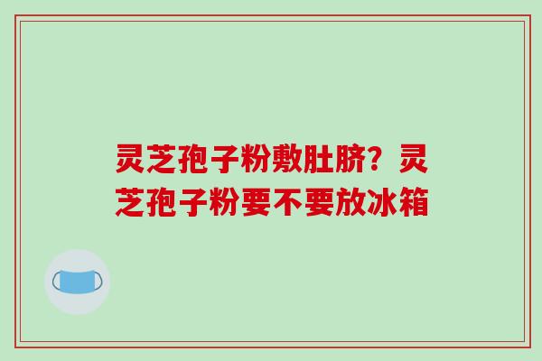 灵芝孢子粉敷肚脐?灵芝孢子粉要不要放冰箱 灵芝孢子粉敷肚脐?灵芝孢子粉要不要放冰箱