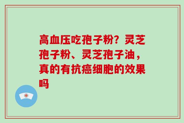 高吃孢子粉?灵芝孢子粉、灵芝孢子油,真的有抗细胞的效果吗 高吃孢子粉?灵芝孢子粉、灵芝孢子油,真的有抗细胞的效果吗