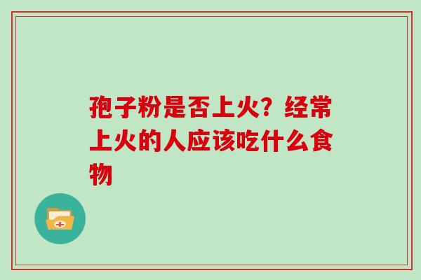 孢子粉是否上火?经常上火的人应该吃什么食物 孢子粉是否上火?经常上火的人应该吃什么食物