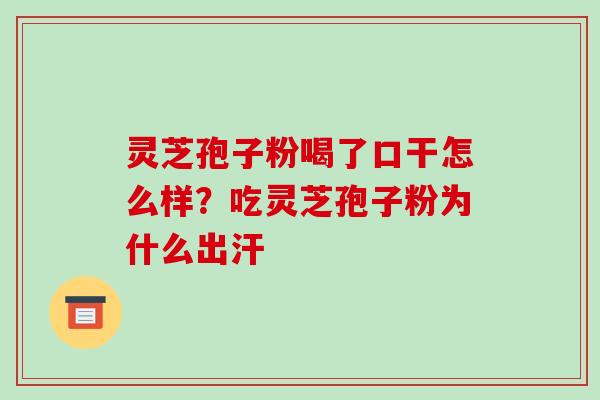 灵芝孢子粉喝了口干怎么样?吃灵芝孢子粉为什么出汗 灵芝孢子粉喝了口干怎么样?吃灵芝孢子粉为什么出汗
