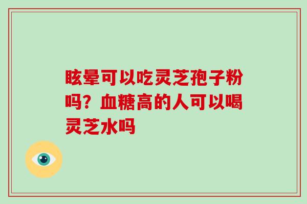 眩晕可以吃灵芝孢子粉吗?高的人可以喝灵芝水吗 眩晕可以吃灵芝孢子粉吗?高的人可以喝灵芝水吗