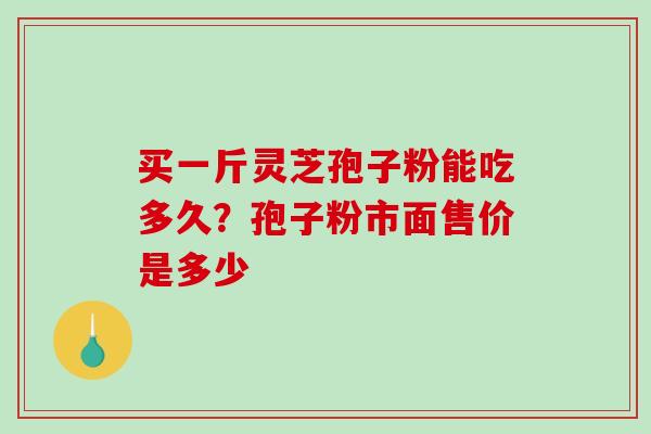 买一斤灵芝孢子粉能吃多久?孢子粉市面售价是多少 买一斤灵芝孢子粉能吃多久?孢子粉市面售价是多少