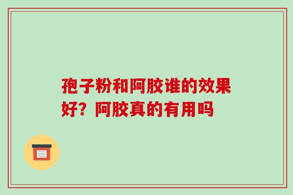 孢子粉和阿胶谁的效果好？阿胶真的有用吗