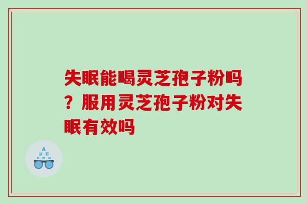 能喝灵芝孢子粉吗？服用灵芝孢子粉对有效吗