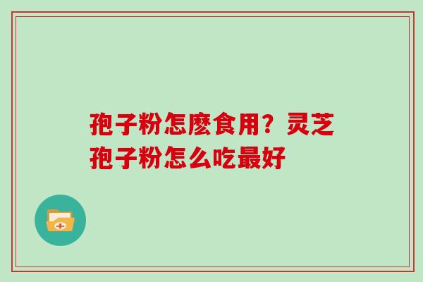 孢子粉怎麽食用?灵芝孢子粉怎么吃好 孢子粉怎麽食用?灵芝孢子粉怎么吃好