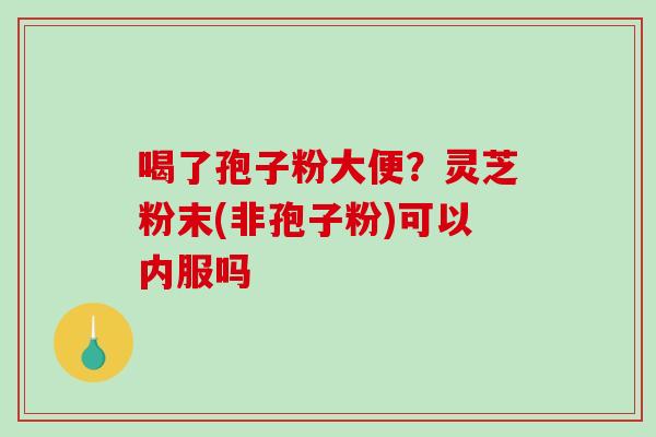 喝了孢子粉大便?灵芝粉末(非孢子粉)可以内服吗 喝了孢子粉大便?灵芝粉末(非孢子粉)可以内服吗