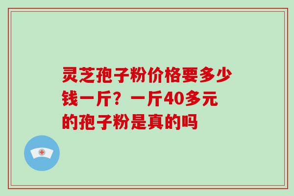 灵芝孢子粉价格要多少钱一斤?一斤40多元的孢子粉是真的吗 灵芝孢子粉价格要多少钱一斤?一斤40多元的孢子粉是真的吗