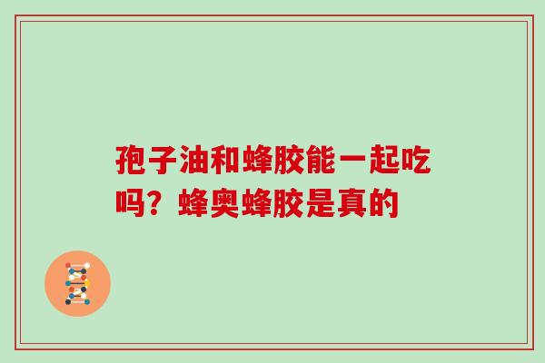 孢子油和蜂胶能一起吃吗?蜂奥蜂胶是真的 孢子油和蜂胶能一起吃吗?蜂奥蜂胶是真的