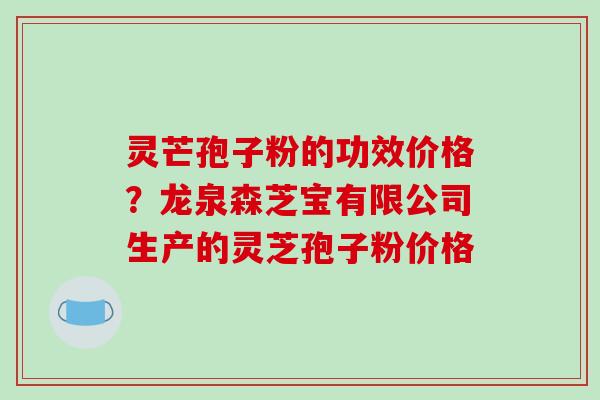 灵芒孢子粉的功效价格?龙泉森芝宝有限公司生产的灵芝孢子粉价格 灵芒孢子粉的功效价格?龙泉森芝宝有限公司生产的灵芝孢子粉价格