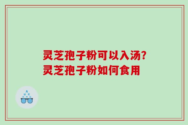 灵芝孢子粉可以入汤?灵芝孢子粉如何食用 灵芝孢子粉可以入汤?灵芝孢子粉如何食用