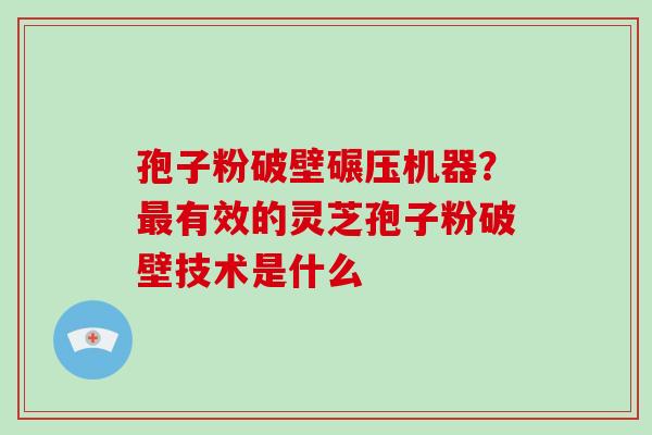 孢子粉破壁碾压机器?有效的灵芝孢子粉破壁技术是什么 孢子粉破壁碾压机器?有效的灵芝孢子粉破壁技术是什么