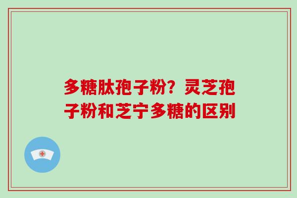 多糖肽孢子粉？灵芝孢子粉和芝宁多糖的区别